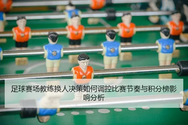 足球赛场教练换人决策如何调控比赛节奏与积分榜影响分析