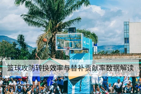篮球攻防转换效率与替补贡献率数据解读